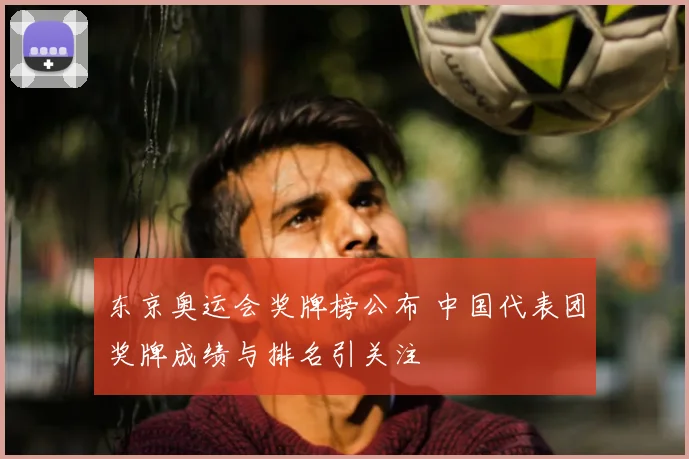 东京奥运会奖牌榜公布 中国代表团奖牌成绩与排名引关注