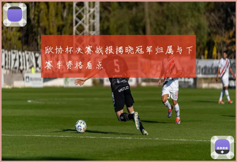 欧协杯决赛战报揭晓冠军归属与下赛季资格看点