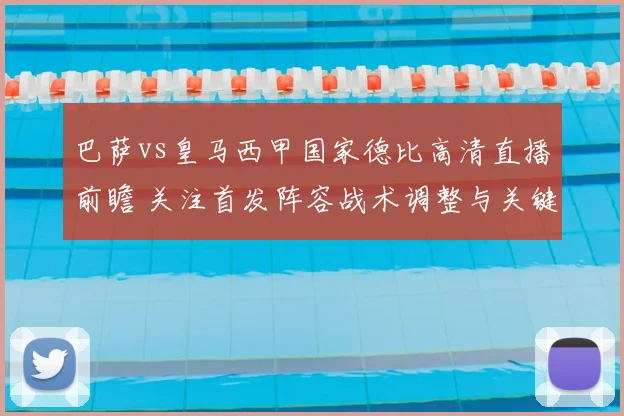 巴萨vs皇马西甲国家德比高清直播前瞻 关注首发阵容战术调整与关键看点