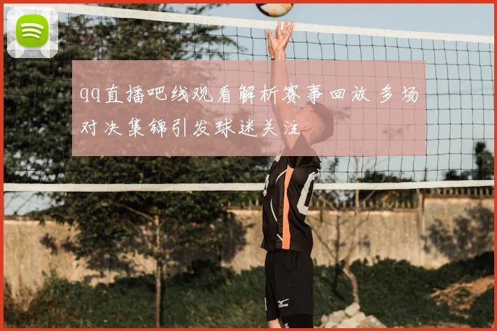 qq直播吧线观看解析赛事回放 多场对决集锦引发球迷关注