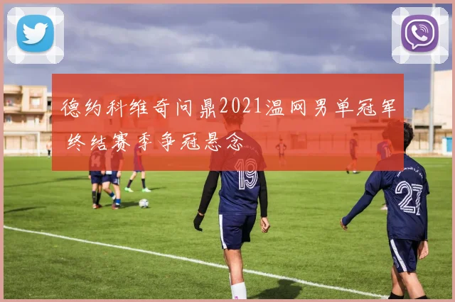 德约科维奇问鼎2021温网男单冠军 终结赛季争冠悬念