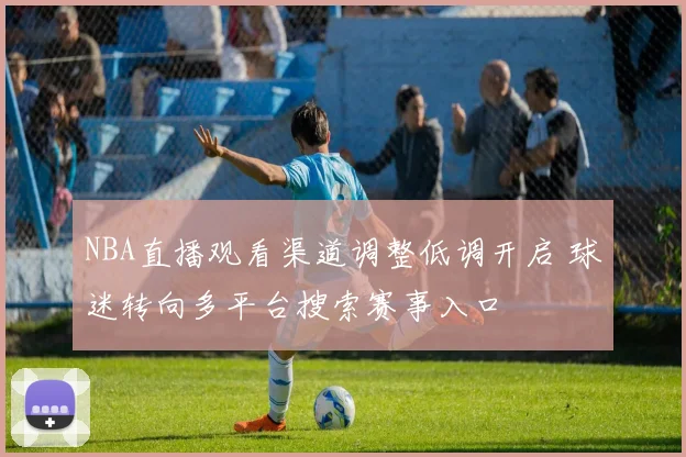NBA直播观看渠道调整低调开启 球迷转向多平台搜索赛事入口