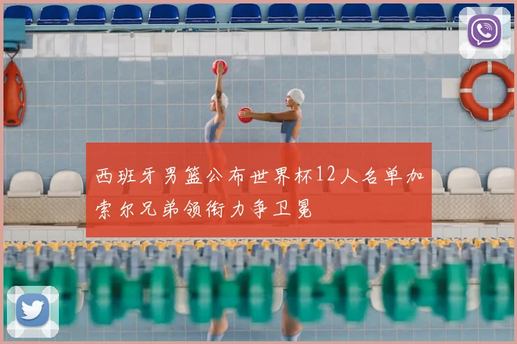 西班牙男篮公布世界杯12人名单加索尔兄弟领衔力争卫冕