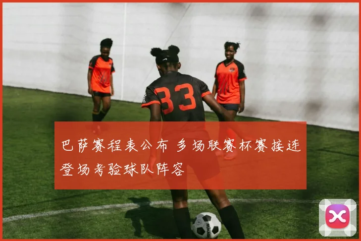 巴萨赛程表公布 多场联赛杯赛接连登场考验球队阵容