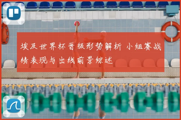 埃及世界杯晋级形势解析 小组赛战绩表现与出线前景综述