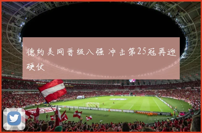 德约美网晋级八强 冲击第25冠再迎硬仗