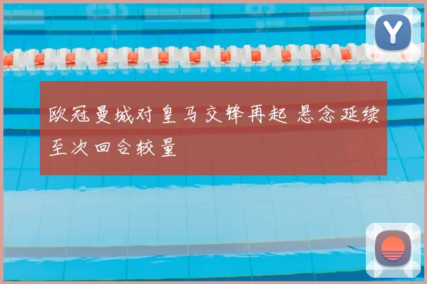 欧冠曼城对皇马交锋再起 悬念延续至次回合较量