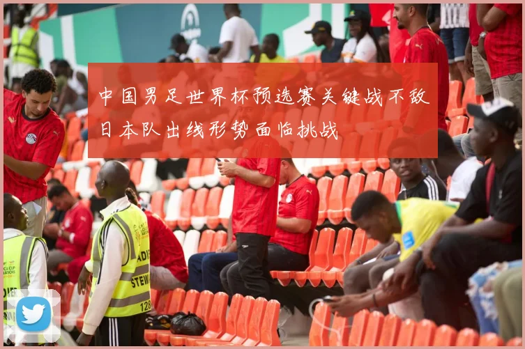中国男足世界杯预选赛关键战不敌日本队出线形势面临挑战