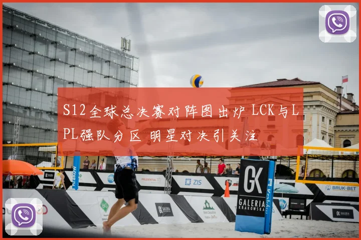 S12全球总决赛对阵图出炉 LCK与LPL强队分区 明星对决引关注
