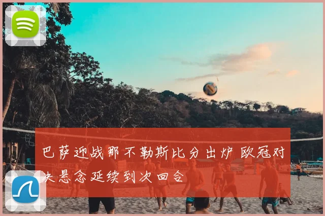 巴萨迎战那不勒斯比分出炉 欧冠对决悬念延续到次回合