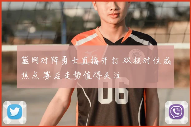 篮网对阵勇士直播开打 双核对位成焦点 赛后走势值得关注