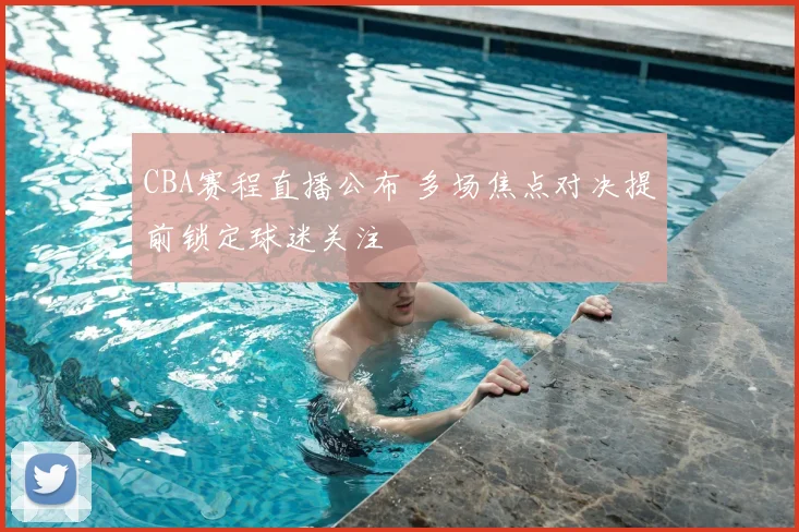 CBA赛程直播公布 多场焦点对决提前锁定球迷关注