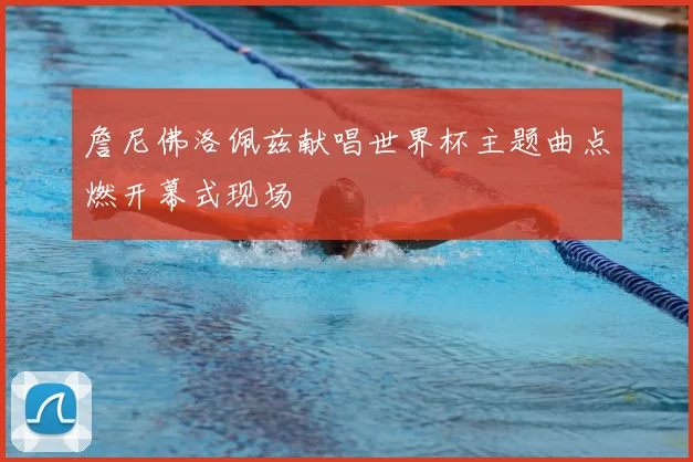 詹尼佛洛佩兹献唱世界杯主题曲点燃开幕式现场