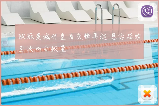 欧冠曼城对皇马交锋再起 悬念延续至次回合较量