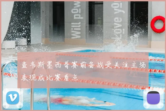 查韦斯墨西哥赛前备战受关注主场表现成比赛看点