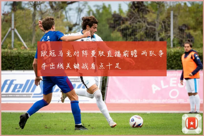 欧冠马竞对阵曼联直播前瞻 两队争夺出线关键战看点十足