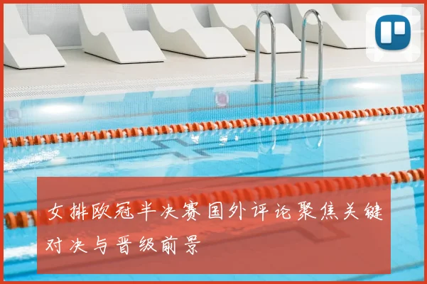 女排欧冠半决赛国外评论聚焦关键对决与晋级前景