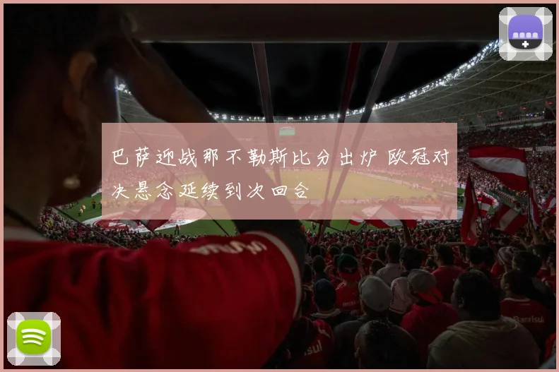 巴萨迎战那不勒斯比分出炉 欧冠对决悬念延续到次回合