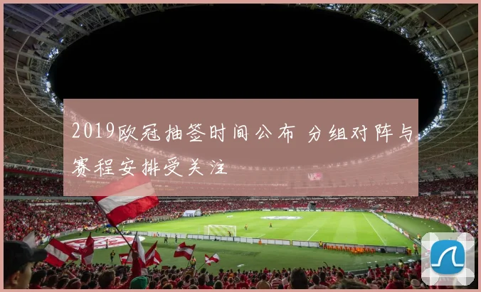 2019欧冠抽签时间公布 分组对阵与赛程安排受关注