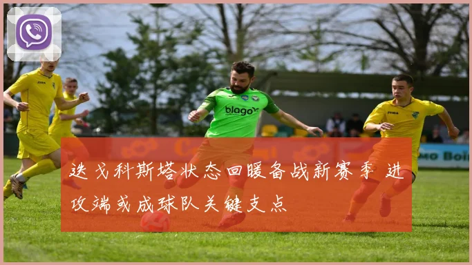 迭戈科斯塔状态回暖备战新赛季 进攻端或成球队关键支点