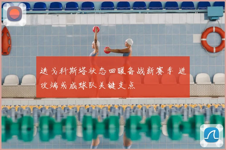 迭戈科斯塔状态回暖备战新赛季 进攻端或成球队关键支点