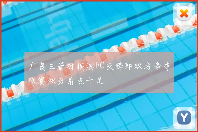 广岛三箭对横滨FC交锋即双方争夺联赛积分看点十足