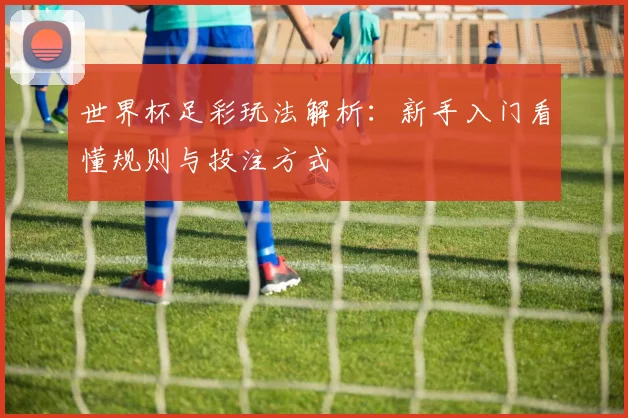 世界杯足彩玩法解析：新手入门看懂规则与投注方式