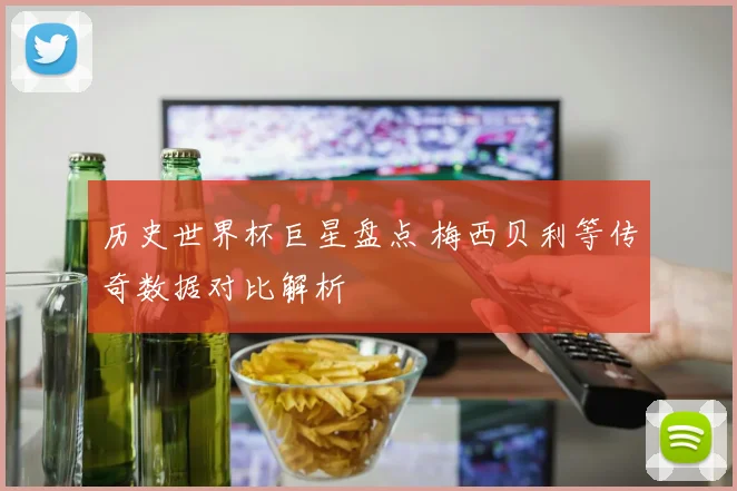 历史世界杯巨星盘点 梅西贝利等传奇数据对比解析