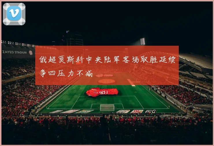 俄超莫斯科中央陆军客场取胜延续争四压力不减