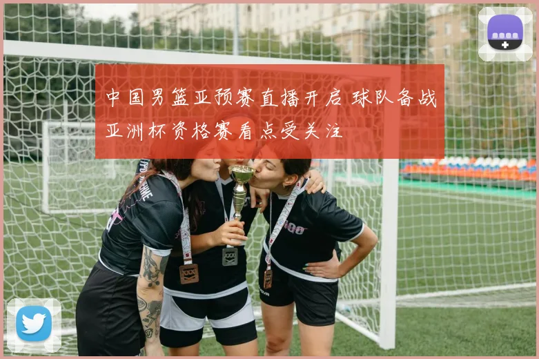 中国男篮亚预赛直播开启 球队备战亚洲杯资格赛看点受关注