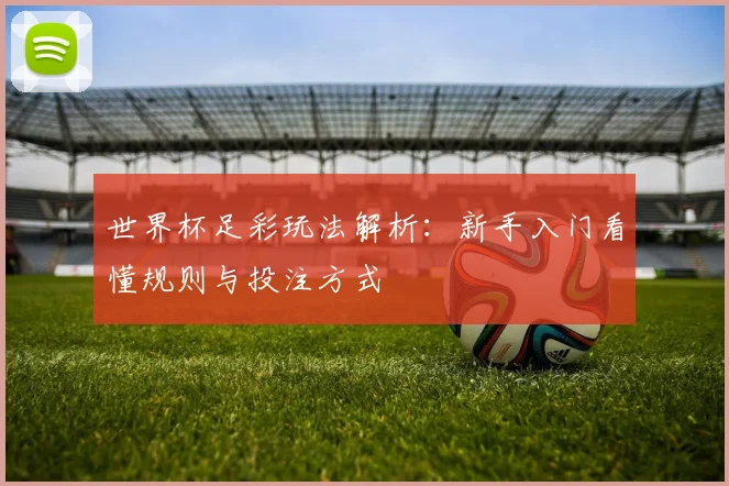 世界杯足彩玩法解析：新手入门看懂规则与投注方式