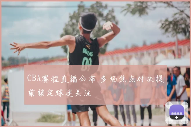 CBA赛程直播公布 多场焦点对决提前锁定球迷关注