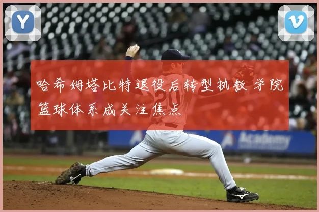 哈希姆塔比特退役后转型执教 学院篮球体系成关注焦点