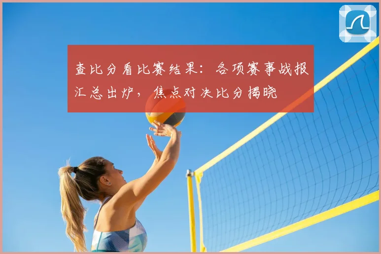 查比分看比赛结果：各项赛事战报汇总出炉，焦点对决比分揭晓