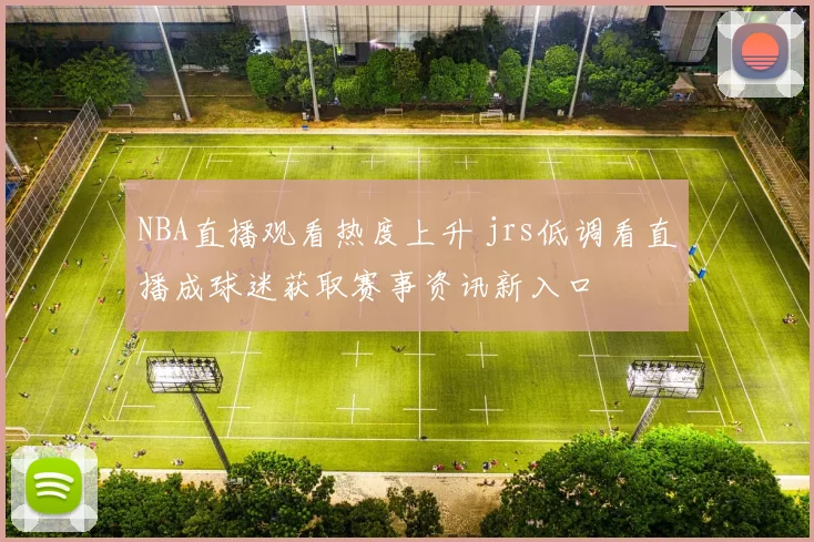 NBA直播观看热度上升 jrs低调看直播成球迷获取赛事资讯新入口