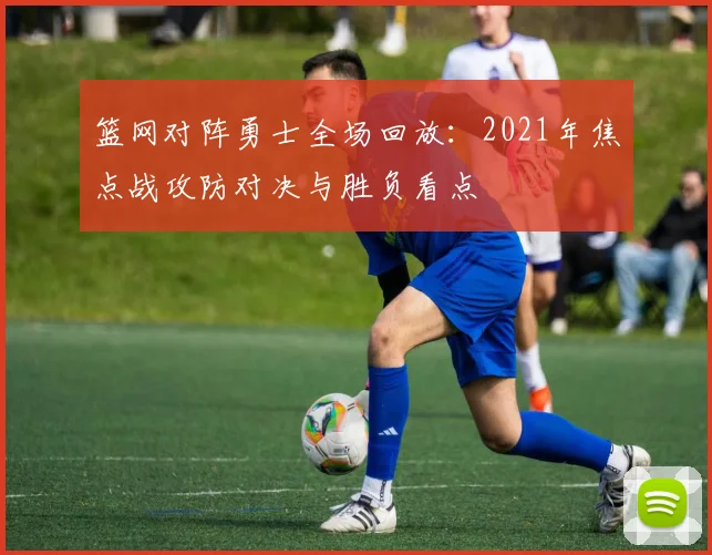 篮网对阵勇士全场回放：2021年焦点战攻防对决与胜负看点
