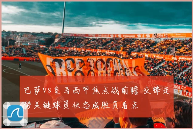 巴萨vs皇马西甲焦点战前瞻 交锋走势关键球员状态成胜负看点