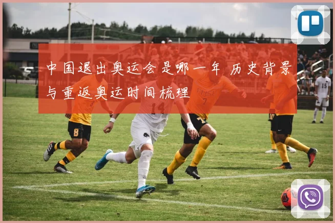 中国退出奥运会是哪一年 历史背景与重返奥运时间梳理