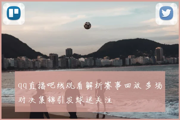 qq直播吧线观看解析赛事回放 多场对决集锦引发球迷关注
