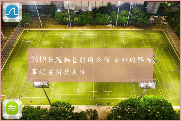 2019欧冠抽签时间公布 分组对阵与赛程安排受关注