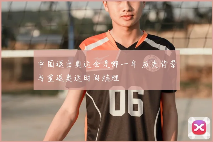 中国退出奥运会是哪一年 历史背景与重返奥运时间梳理