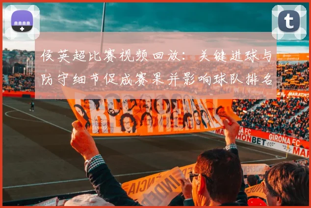 侯英超比赛视频回放：关键进球与防守细节促成赛果并影响球队排名