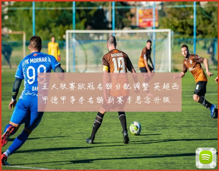 五大联赛欧冠名额分配调整 英超西甲德甲争夺名额 新赛季悬念升级