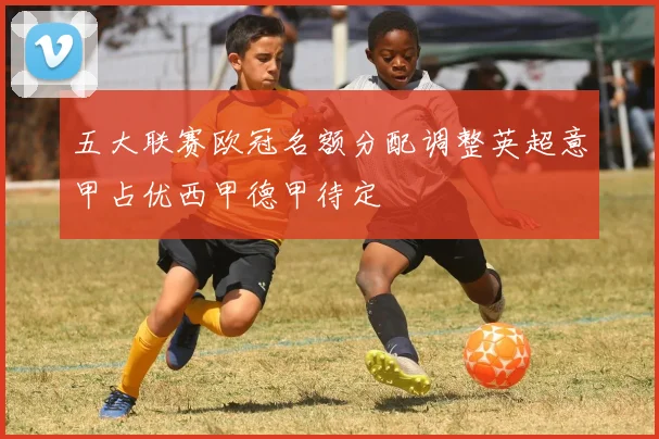 五大联赛欧冠名额分配调整英超意甲占优西甲德甲待定