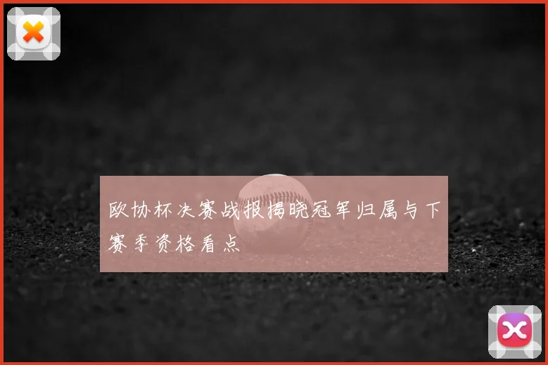 欧协杯决赛战报揭晓冠军归属与下赛季资格看点