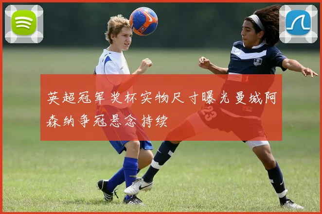 英超冠军奖杯实物尺寸曝光曼城阿森纳争冠悬念持续