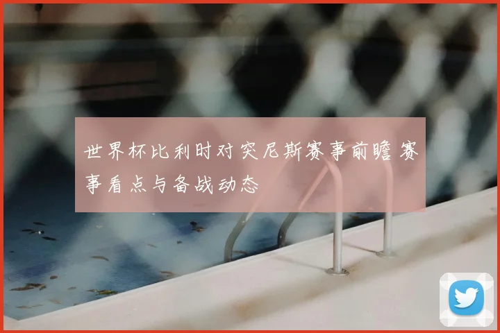 世界杯比利时对突尼斯赛事前瞻 赛事看点与备战动态
