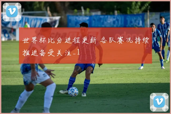 世界杯比分进程更新 各队赛况持续推进备受关注_1