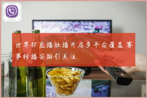 世界杯直播独播开启多平台覆盖 赛事转播安排引关注