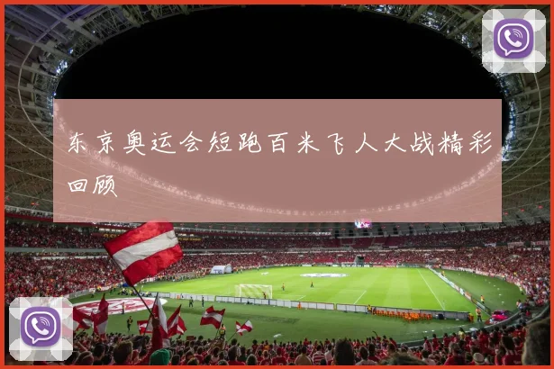 东京奥运会短跑百米飞人大战精彩回顾